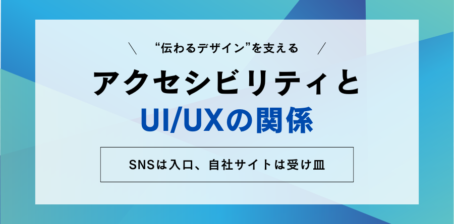 “伝わるデザイン”を支えるアクセシビリティとUI/UXの関係