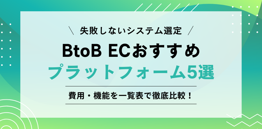 失敗しないシステム選定 BtoB ECおすすめプラットフォーム5選 費用・機能を一覧表で徹底比較！