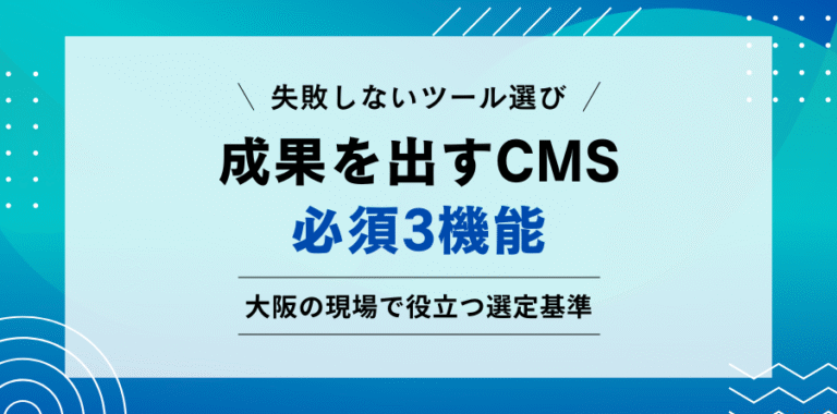 失敗しないツール選び 成果を出すCMSの必須3機能 大阪の現場で役立つ選定基準