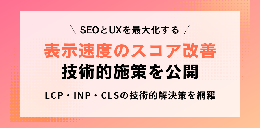 SEOとUXを最大化する表示速度のスコア改善技術的施策を公開 LCP・INP・CLSの技術的解決策を網羅