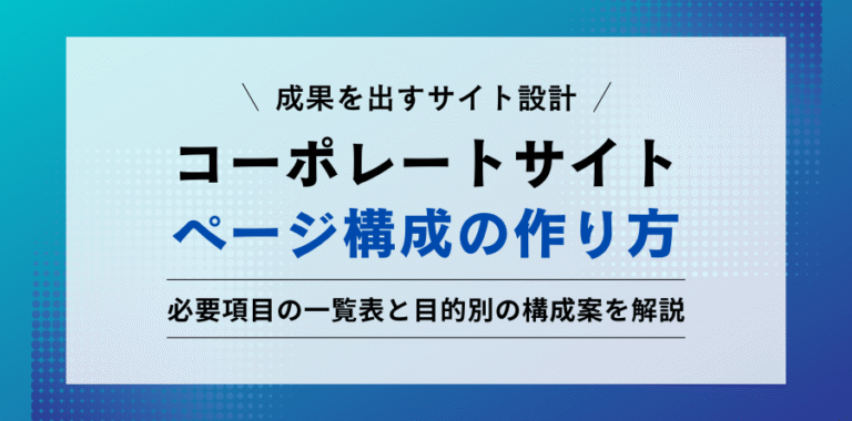 成果を出すサイト設計。コーポレートサイトページ構成の作り方。必要項目の一覧表と目的別の構成案を解説。