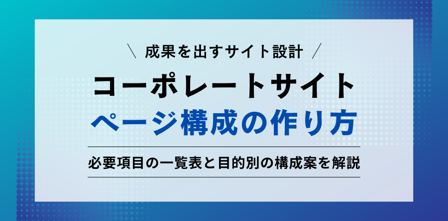 成果を出すサイト設計。コーポレートサイトページ構成の作り方。必要項目の一覧表と目的別の構成案を解説。