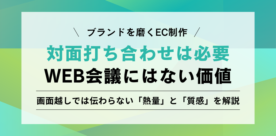 ブランドを磨くEC制作 対面打ち合わせは必要？WEB会議にはない価値 画面越しでは伝わらない「熱量」と「質感」を解説