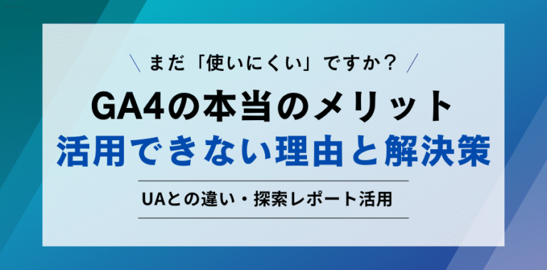 まだ「使いにくい」ですか？ GA4の本当のメリット 活用できない理由と解決策 UAとの違い・探索レポート活用