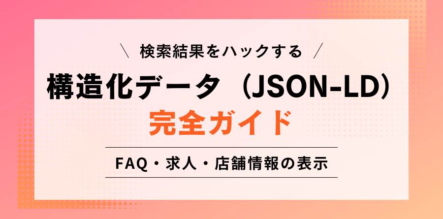 検索結果をハックする 構造化データ(JSON-LD)完全ガイド FAQ・求人・店舗情報の表示