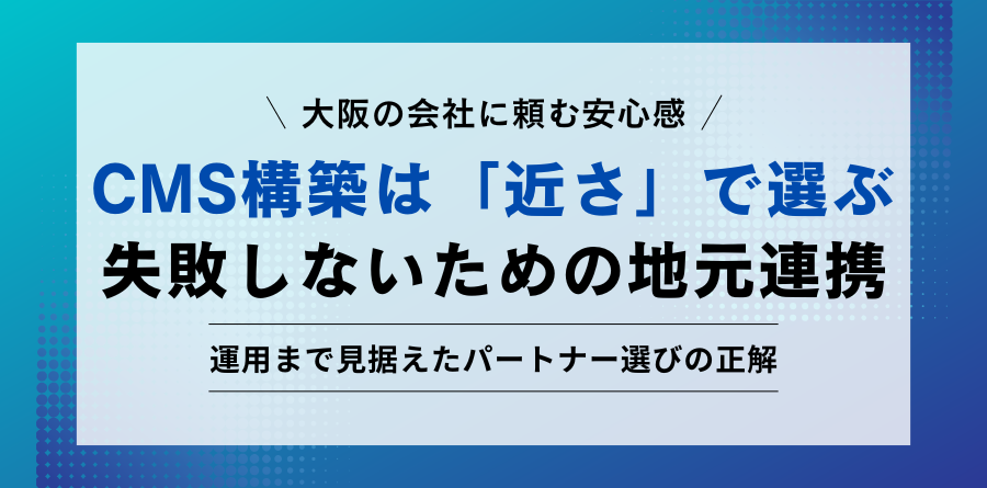 大阪の会社に頼む安心感 CMS構築は「近さ」で選ぶ 失敗しないための地元連携 運用まで見据えたパートナー選びの正解