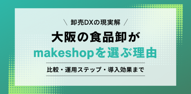 卸売DXの現実解 大阪の食品卸がmakeshopを選ぶ理由 比較・運用ステップ・導入効果まで