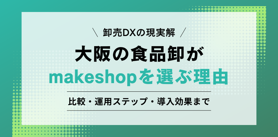卸売DXの現実解 大阪の食品卸がmakeshopを選ぶ理由 比較・運用ステップ・導入効果まで