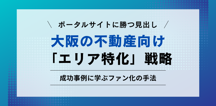ポータルサイトに勝つ 大阪の不動産向け「エリア特化」戦略 成功事例に学ぶファン化の手法