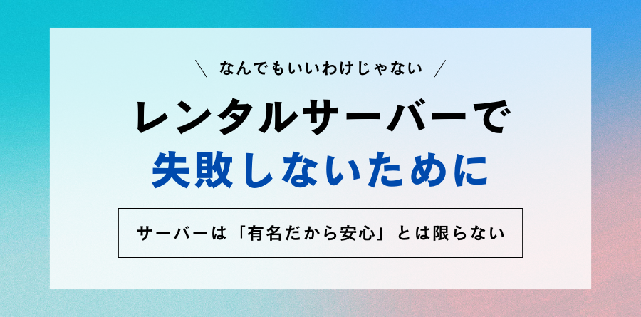 レンタルサーバー選びで失敗しないために サーバーは「有名だから安心」とは限らない