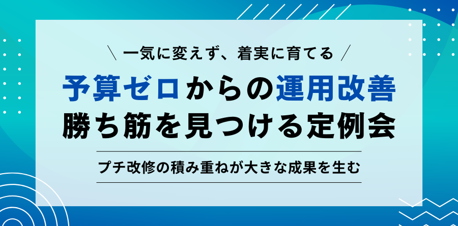 一気に変えず、着実に育てる 予算ゼロからの運用改善 勝ち筋を見つける定例会 プチ改修の積み重ねが大きな成果を生む