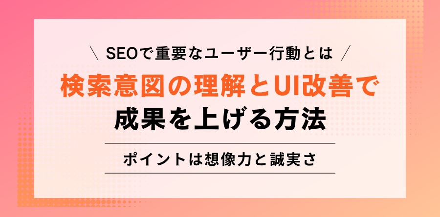 SEOで重要なユーザー行動とは 検索意図の理解とUI改善で成果を上げる方法 ポイントは想像力と誠実さ